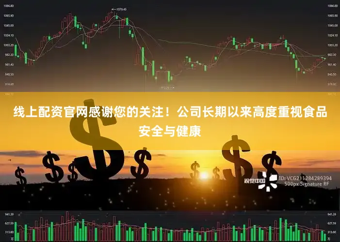 线上配资官网感谢您的关注！公司长期以来高度重视食品安全与健康