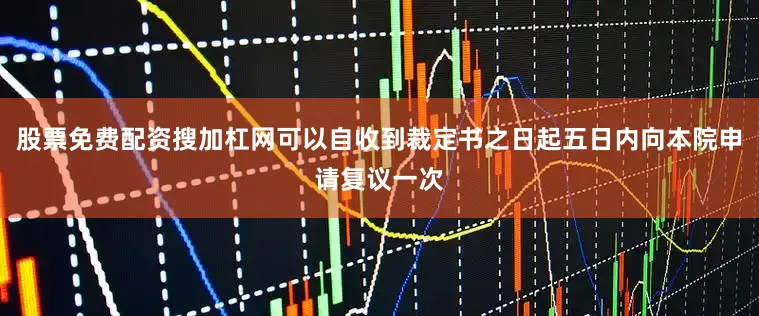 股票免费配资搜加杠网可以自收到裁定书之日起五日内向本院申请复议一次