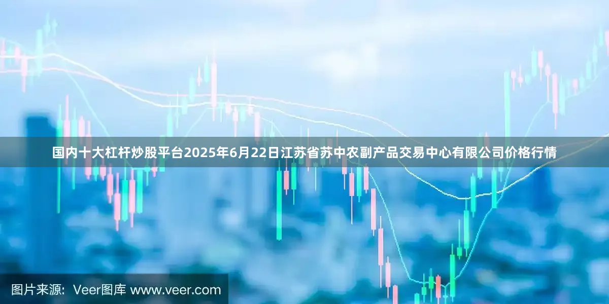 国内十大杠杆炒股平台2025年6月22日江苏省苏中农副产品交易中心有限公司价格行情