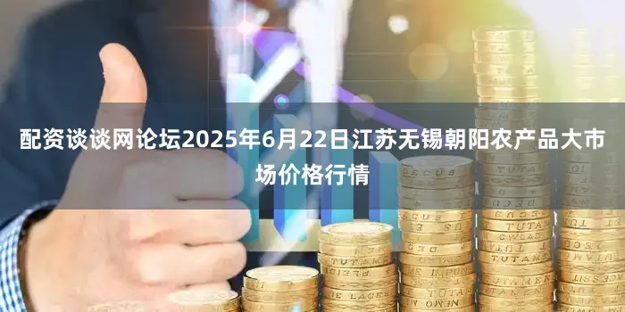 配资谈谈网论坛2025年6月22日江苏无锡朝阳农产品大市场价格行情