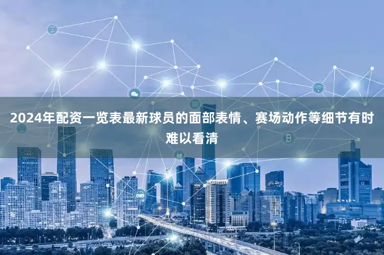 2024年配资一览表最新球员的面部表情、赛场动作等细节有时难以看清