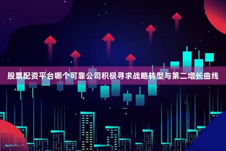股票配资平台哪个可靠公司积极寻求战略转型与第二增长曲线