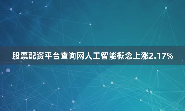 股票配资平台查询网人工智能概念上涨2.17%