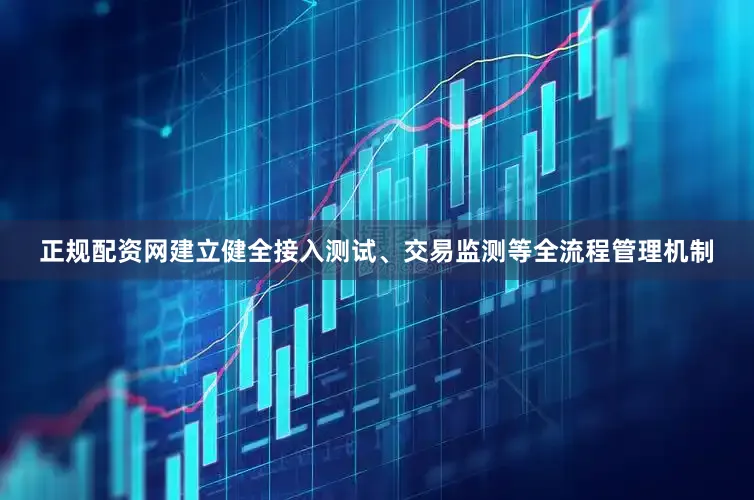 正规配资网建立健全接入测试、交易监测等全流程管理机制