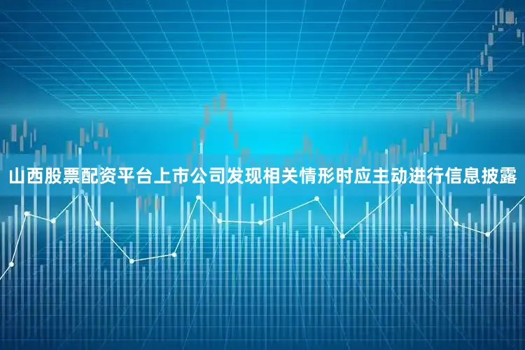 山西股票配资平台上市公司发现相关情形时应主动进行信息披露