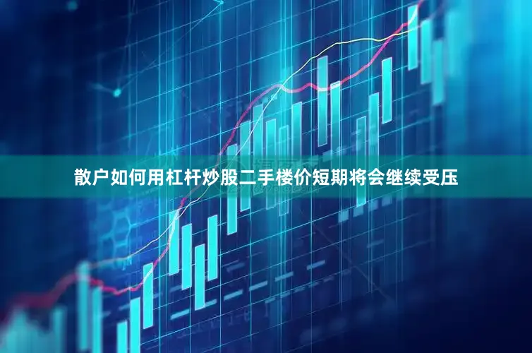 散户如何用杠杆炒股二手楼价短期将会继续受压