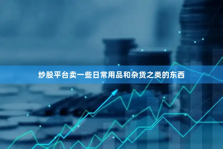 炒股平台卖一些日常用品和杂货之类的东西