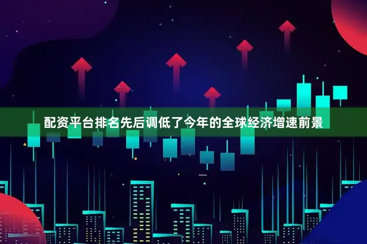 配资平台排名先后调低了今年的全球经济增速前景