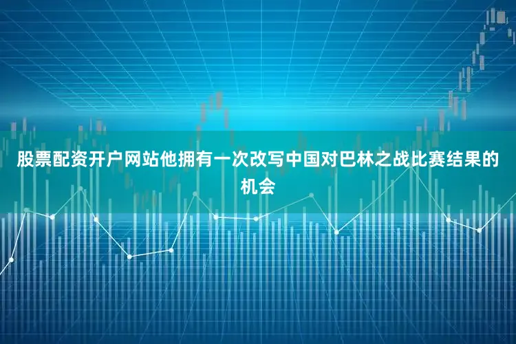 股票配资开户网站他拥有一次改写中国对巴林之战比赛结果的机会