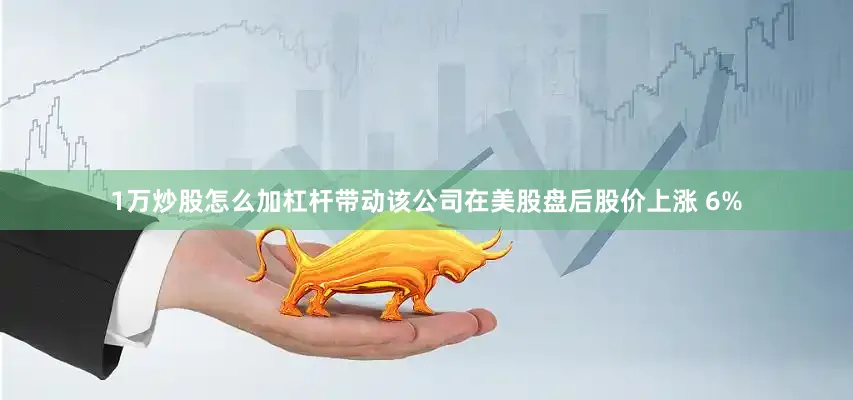 1万炒股怎么加杠杆带动该公司在美股盘后股价上涨 6%