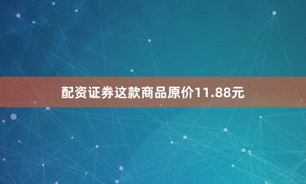 配资证券这款商品原价11.88元