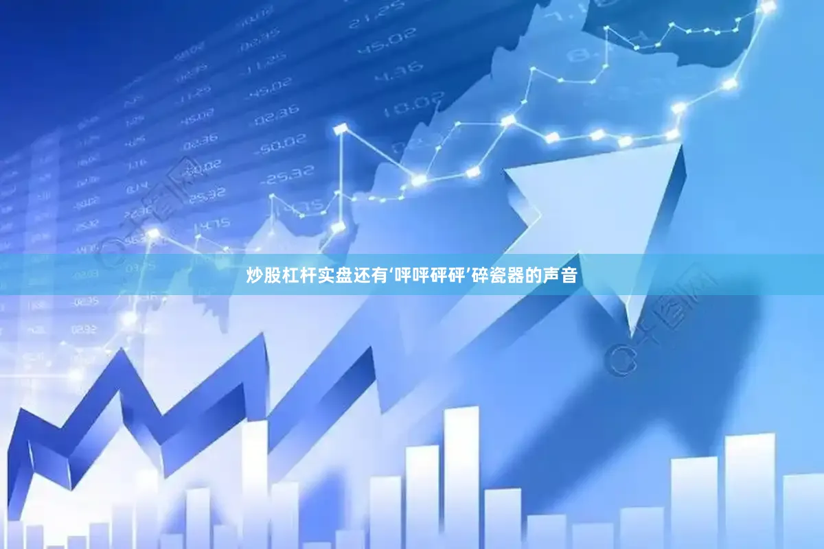 炒股杠杆实盘还有‘呯呯砰砰’碎瓷器的声音