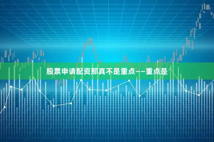 股票申请配资那真不是重点——重点是