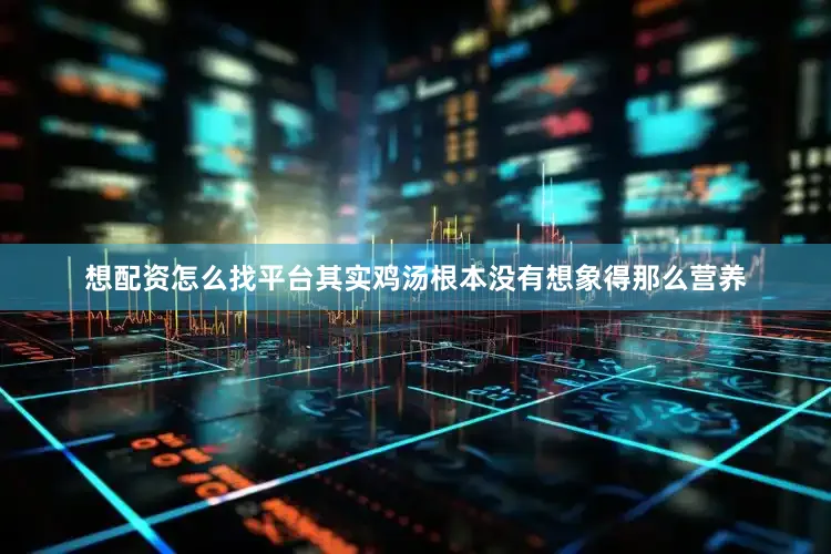想配资怎么找平台其实鸡汤根本没有想象得那么营养