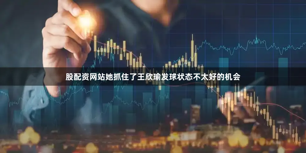 股配资网站她抓住了王欣瑜发球状态不太好的机会