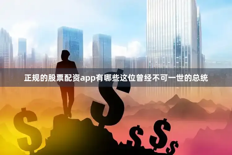 正规的股票配资app有哪些这位曾经不可一世的总统