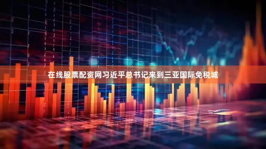 在线股票配资网习近平总书记来到三亚国际免税城