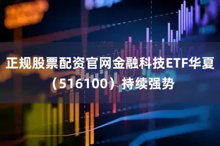 正规股票配资官网金融科技ETF华夏（516100）持续强势