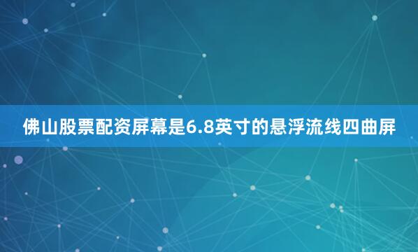 佛山股票配资屏幕是6.8英寸的悬浮流线四曲屏