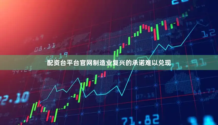 配资台平台官网制造业复兴的承诺难以兑现
