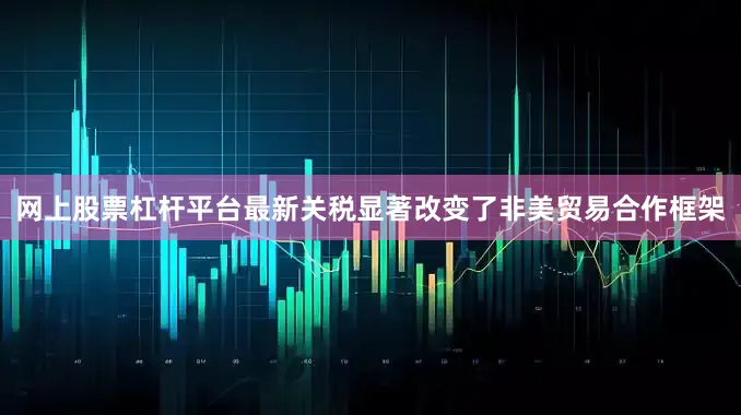 网上股票杠杆平台最新关税显著改变了非美贸易合作框架