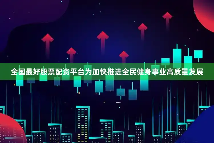 全国最好股票配资平台为加快推进全民健身事业高质量发展